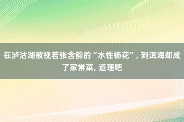 在泸沽湖被视若张含韵的“水性杨花”， 到洱海却成了家常菜， 道理吧