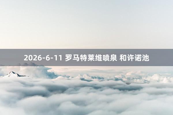 2026-6-11 罗马特莱维喷泉 和许诺池