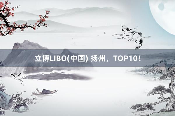 立博LIBO(中国) 扬州，TOP10！