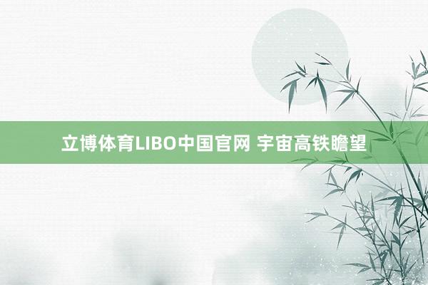 立博体育LIBO中国官网 宇宙高铁瞻望