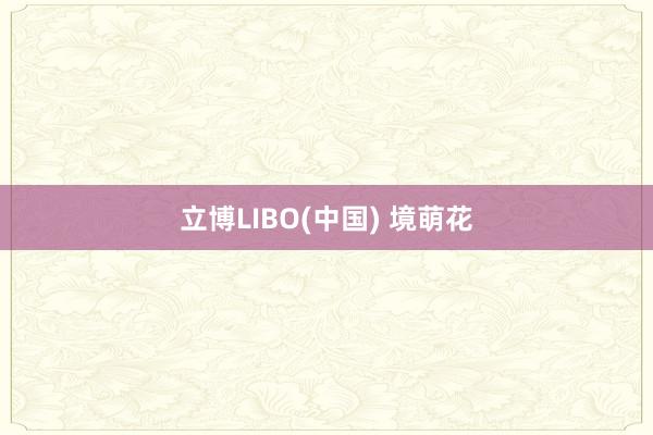 立博LIBO(中国) 境萌花