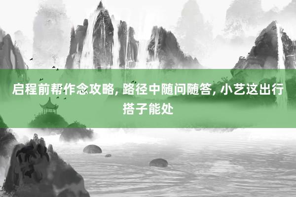 启程前帮作念攻略， 路径中随问随答， 小艺这出行搭子能处