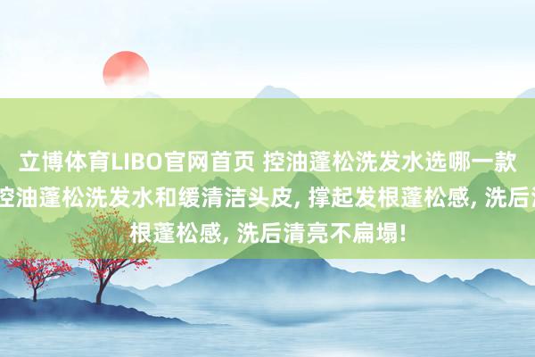立博体育LIBO官网首页 控油蓬松洗发水选哪一款最佳? 儒曼控油蓬松洗发水和缓清洁头皮， 撑起发根蓬松感，<a href=