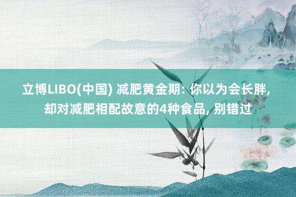 立博LIBO(中国) 减肥黄金期: 你以为会长胖， 却对减肥相配故意的4种食品， 别错过