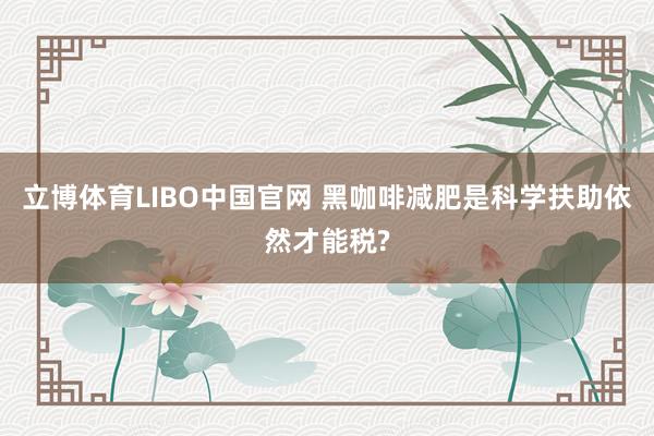 立博体育LIBO中国官网 黑咖啡减肥是科学扶助依然才能税?