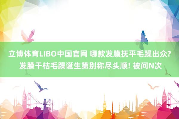 立博体育LIBO中国官网 哪款发膜抚平毛躁出众? 发膜干枯毛躁诞生第别称尽头顺! 被问N次