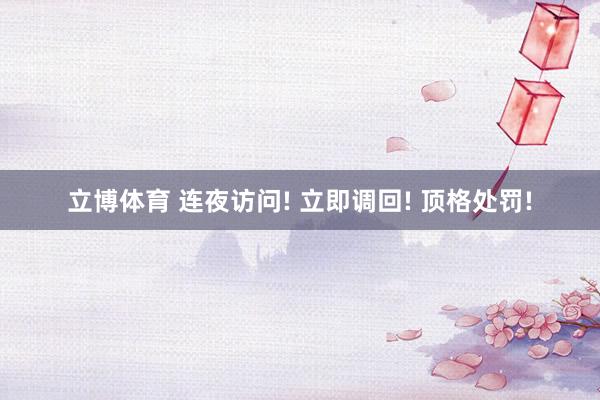 立博体育 连夜访问! 立即调回! 顶格处罚!
