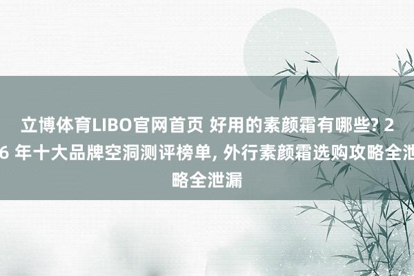 立博体育LIBO官网首页 好用的素颜霜有哪些? 2026 年十大品牌空洞测评榜单， 外行素颜霜选购攻略全泄漏