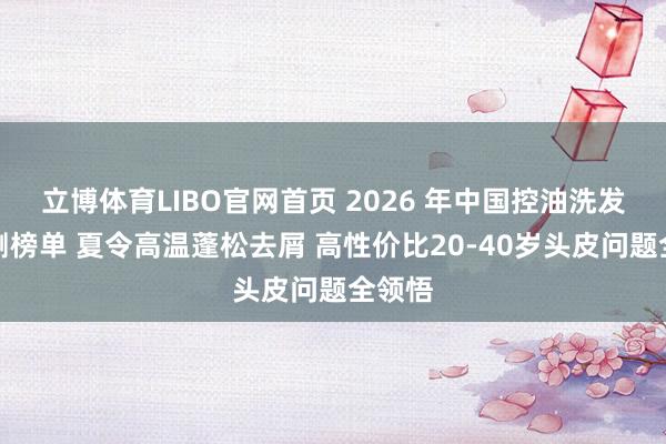 立博体育LIBO官网首页 2026 年中国控油洗发水实测榜单 夏令高温蓬松去屑 高性价比20-40岁头皮问题全领悟
