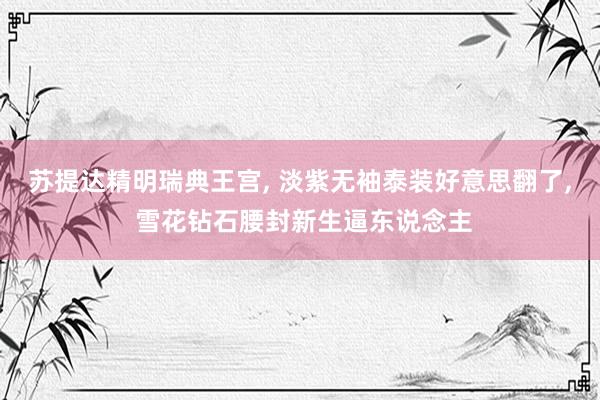 苏提达精明瑞典王宫， 淡紫无袖泰装好意思翻了， 雪花钻石腰封新生逼东说念主