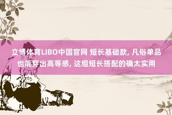立博体育LIBO中国官网 短长基础款， 凡俗单品也能穿出高等感， 这组短长搭配的确太实用