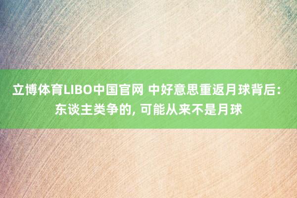 立博体育LIBO中国官网 中好意思重返月球背后: 东谈主类争的， 可能从来不是月球