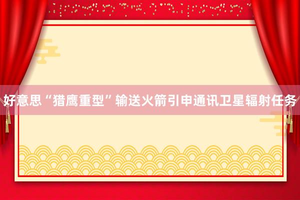 好意思“猎鹰重型”输送火箭引申通讯卫星辐射任务