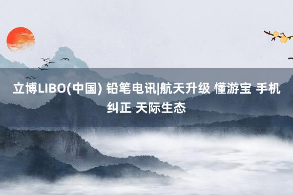 立博LIBO(中国) 铅笔电讯|航天升级 懂游宝 手机纠正 天际生态