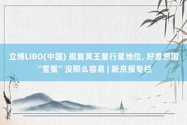 立博LIBO(中国) 规复冥王星行星地位， 好意思国“雪冤”没那么容易 | 新京报专栏