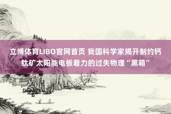 立博体育LIBO官网首页 我国科学家揭开制约钙钛矿太阳能电板着力的过失物理“黑箱”