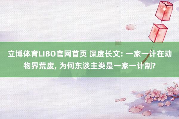 立博体育LIBO官网首页 深度长文: 一家一计在动物界荒废， 为何东谈主类是一家一计制?