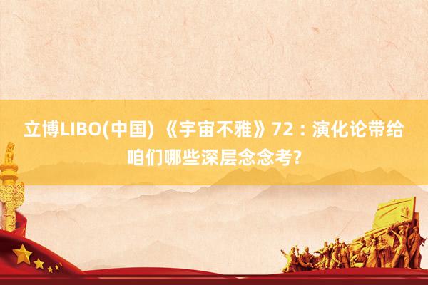 立博LIBO(中国) 《宇宙不雅》72 : 演化论带给咱们哪些深层念念考?