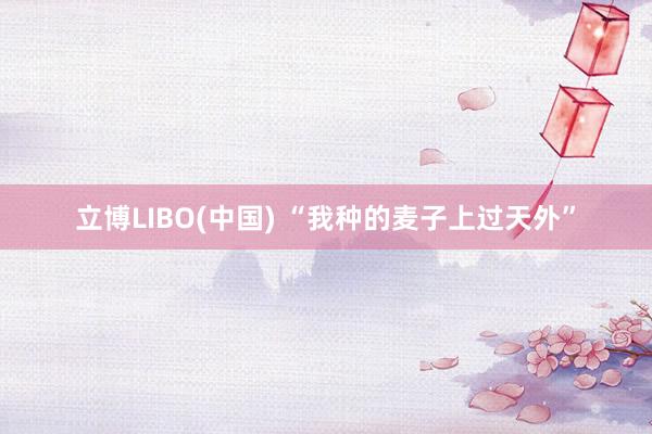 立博LIBO(中国) “我种的麦子上过天外”