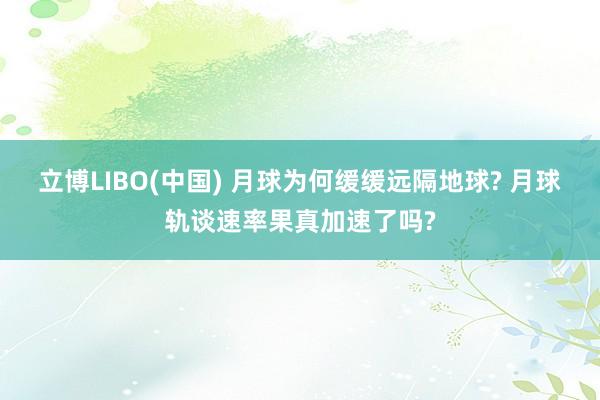 立博LIBO(中国) 月球为何缓缓远隔地球? 月球轨谈速率果真加速了吗?