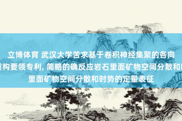 立博体育 武汉大学苦求基于卷积神经集聚的各向异性岩石三维重构要领专利， 简略的确反应岩石里面矿物空间分散和时势的定量表征