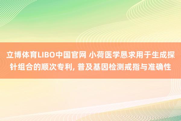 立博体育LIBO中国官网 小荷医学恳求用于生成探针组合的顺次专利， 普及基因检测戒指与准确性