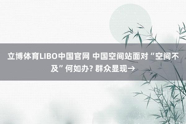 立博体育LIBO中国官网 中国空间站面对“空间不及”何如办? 群众显现→