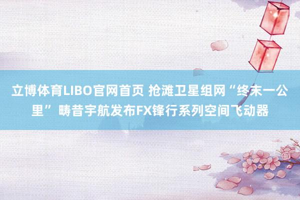 立博体育LIBO官网首页 抢滩卫星组网“终末一公里” 畴昔宇航发布FX锋行系列空间飞动器