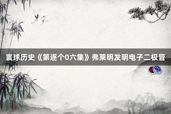 寰球历史《第逐个0六集》弗莱明发明电子二极管