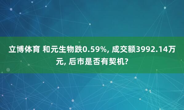 立博体育 和元生物跌0.59%， 成交额3992.14万元， 后市是否有契机?