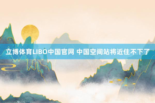 立博体育LIBO中国官网 中国空间站将近住不下了