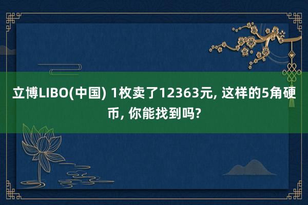 立博LIBO(中国) 1枚卖了12363元， 这样的5角硬币， 你能找到吗?