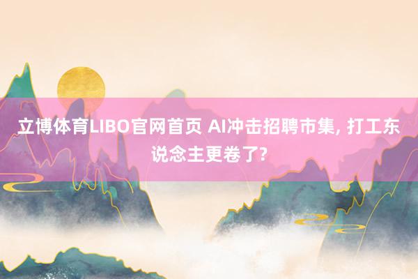 立博体育LIBO官网首页 AI冲击招聘市集， 打工东说念主更卷了?