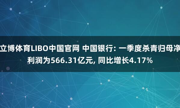 立博体育LIBO中国官网 中国银行: 一季度杀青归母净利润为566.31亿元， 同比增长4.17%