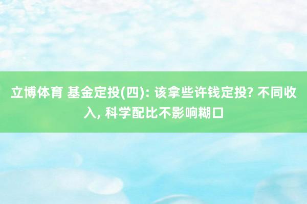 立博体育 基金定投(四): 该拿些许钱定投? 不同收入， 科学配比不影响糊口
