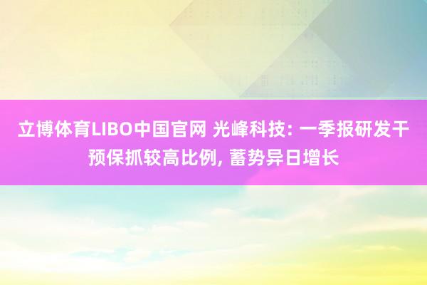 立博体育LIBO中国官网 光峰科技: 一季报研发干预保抓较高比例， 蓄势异日增长