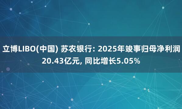 立博LIBO(中国) 苏农银行: 2025年竣事归母净利润20.43亿元， 同比增长5.05%