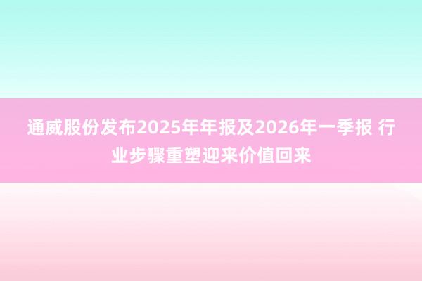 通威股份发布2025年年报及2026年一季报 行业步骤重塑迎来价值回来