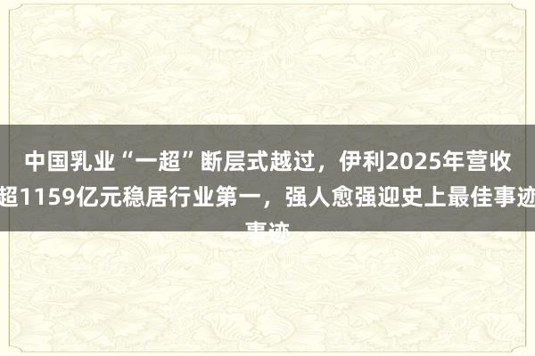 中国乳业“一超”断层式越过，伊利2025年营收超1159亿元稳居行业第一，强人愈强迎史上最佳事迹