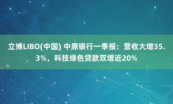 立博LIBO(中国) 中原银行一季报：营收大增35.3%，科技绿色贷款双增近20%