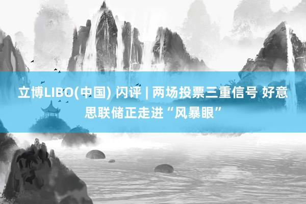 立博LIBO(中国) 闪评 | 两场投票三重信号 好意思联储正走进“风暴眼”