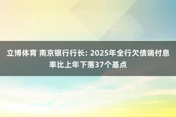立博体育 南京银行行长: 2025年全行欠债端付息率比上年下落37个基点
