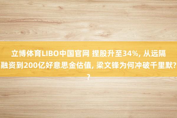 立博体育LIBO中国官网 捏股升至34%， 从远隔融资到200亿好意思金估值， 梁文锋为何冲破千里默?
