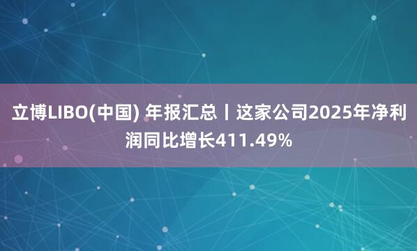 立博LIBO(中国) 年报汇总丨这家公司2025年净利润同比增长411.49%