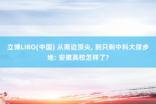 立博LIBO(中国) 从南边顶尖， 到只剩中科大撑步地: 安徽高校怎样了?