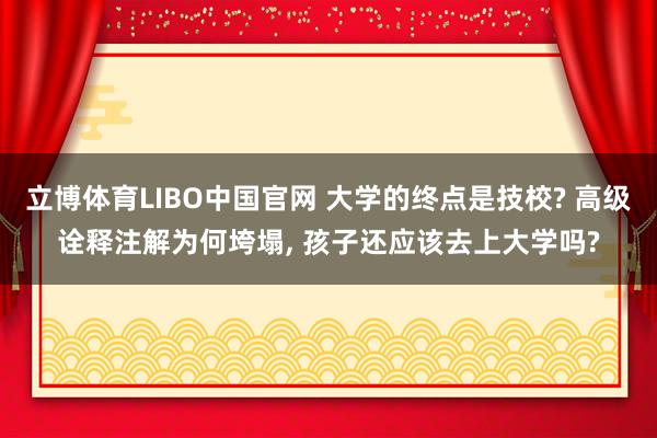 立博体育LIBO中国官网 大学的终点是技校? 高级诠释注解为何垮塌， 孩子还应该去上大学吗?