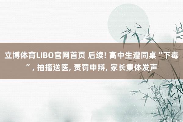 立博体育LIBO官网首页 后续! 高中生遭同桌“下毒”, 抽搐送医, 责罚申辩, 家长集体发声