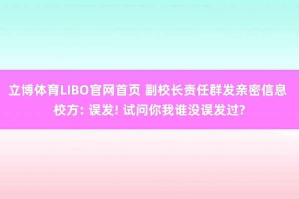 立博体育LIBO官网首页 副校长责任群发亲密信息 校方: 误发! 试问你我谁没误发过?