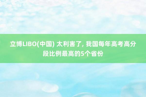 立博LIBO(中国) 太利害了， 我国每年高考高分段比例最高的5个省份