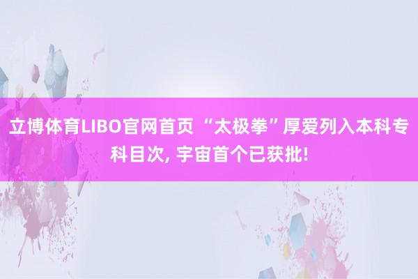 立博体育LIBO官网首页 “太极拳”厚爱列入本科专科目次， 宇宙首个已获批!